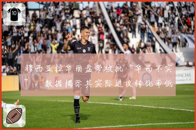 穆西亚拉华丽盘带被批“华而不实”,数据揭示其实际进攻转化率低迷