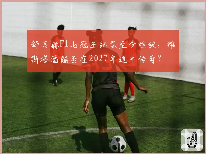 舒马赫F1七冠王纪录至今难破,维斯塔潘能否在2027年追平传奇?