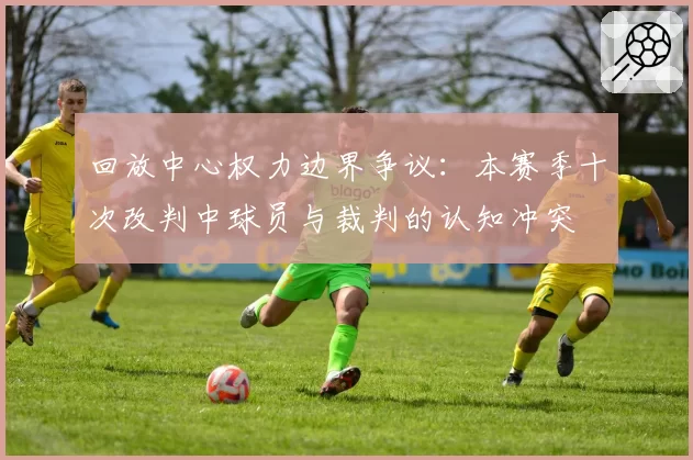 回放中心权力边界争议:本赛季十次改判中球员与裁判的认知冲突