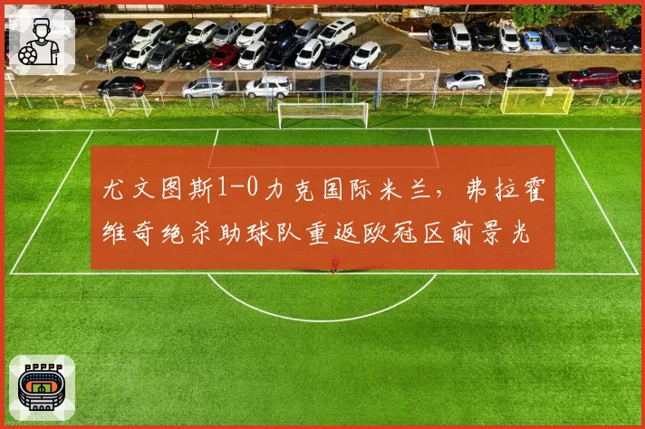 尤文图斯1-0力克国际米兰，弗拉霍维奇绝杀助球队重返欧冠区前景光明