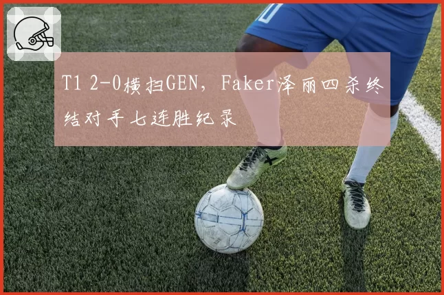 T1 2-0横扫GEN，Faker泽丽四杀终结对手七连胜纪录