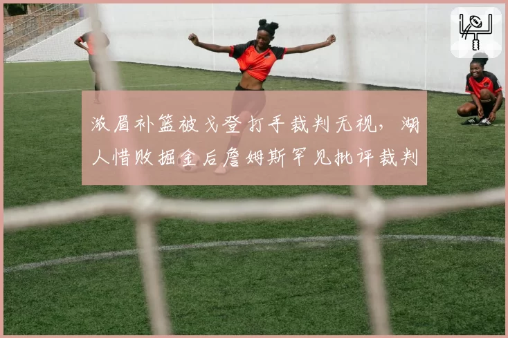 浓眉补篮被戈登打手裁判无视,湖人惜败掘金后詹姆斯罕见批评裁判