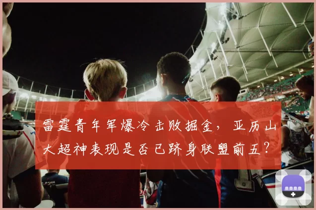 雷霆青年军爆冷击败掘金,亚历山大超神表现是否已跻身联盟前五?