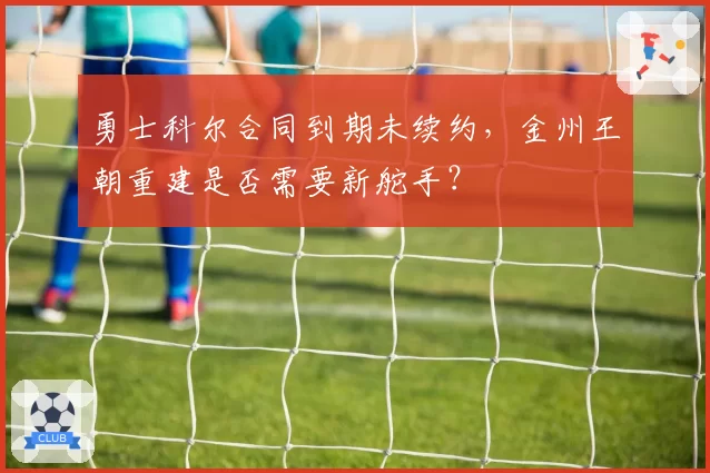 勇士科尔合同到期未续约，金州王朝重建是否需要新舵手？